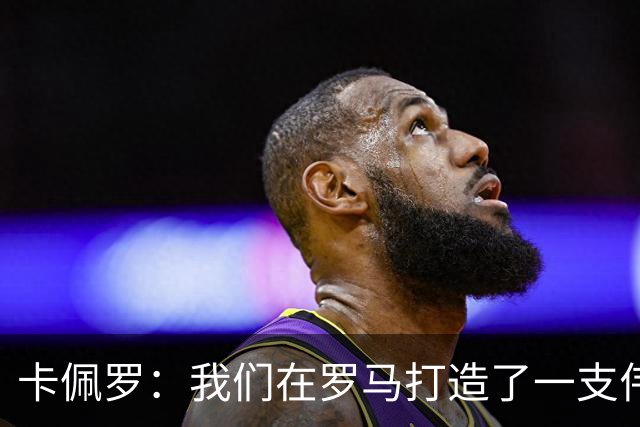 卡佩罗：我们在罗马打造了一支伟大的球队 卡萨诺是真正的天才